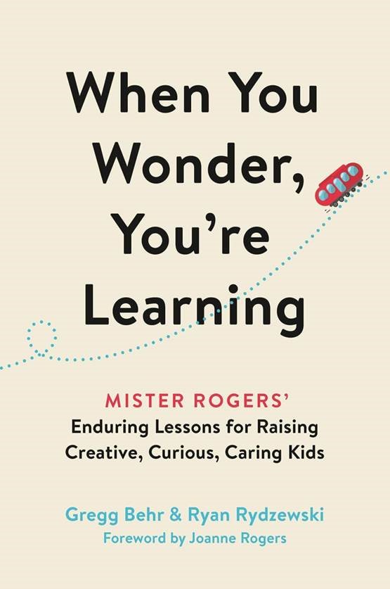 Cover for “When You Wonder You’re Learning: Mister Rogers’ Enduring Lessons for Raising Creative, Curious, Caring Kids”