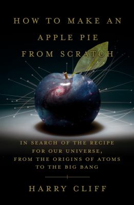 Cover for “How to Make an Apple Pie from Scratch: In Search of the Recipe for our Universe, from the Origins of Atoms to the Big Bang”