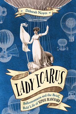 Cover for “Lady Icarus: Balloonmania and the Brief, Bold Life of Sophie Blanchard”